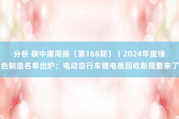 分析 碳中庸周报（第168期）丨2024年度绿色制造名单出炉；电动自行车锂电板回收新规要来了