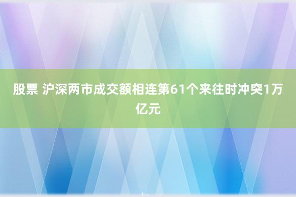 股票 沪深两市成交额相连第61个来往时冲突1万亿元