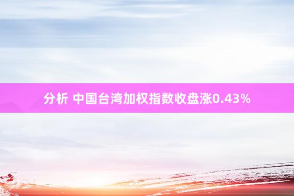 分析 中国台湾加权指数收盘涨0.43%