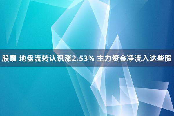 股票 地盘流转认识涨2.53% 主力资金净流入这些股