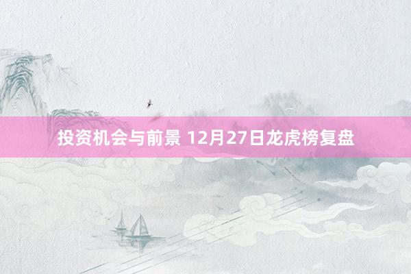 投资机会与前景 12月27日龙虎榜复盘