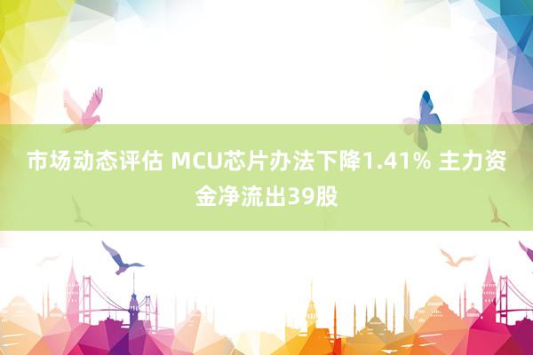 市场动态评估 MCU芯片办法下降1.41% 主力资金净流出39股