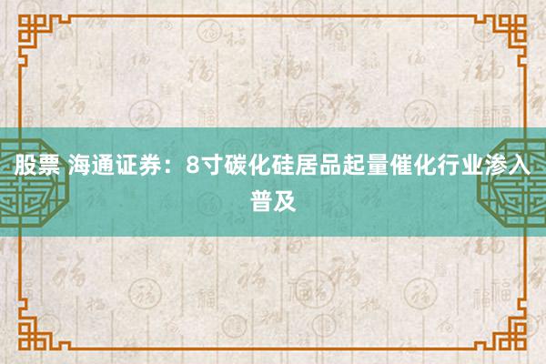 股票 海通证券：8寸碳化硅居品起量催化行业渗入普及