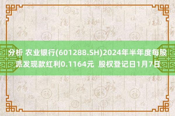 分析 农业银行(601288.SH)2024年半年度每股派发现款红利0.1164元  股权登记日1月7日