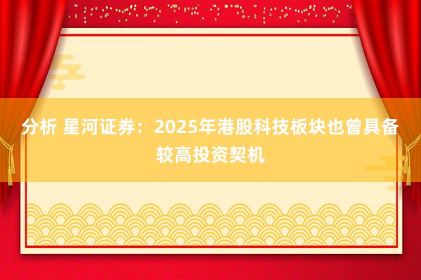 分析 星河证券：2025年港股科技板块也曾具备较高投资契机