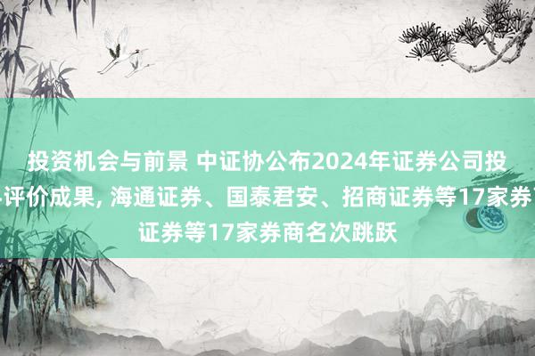 投资机会与前景 中证协公布2024年证券公司投行业务质料评价成果, 海通证券、国泰君安、招商证券等17家券商名次跳跃