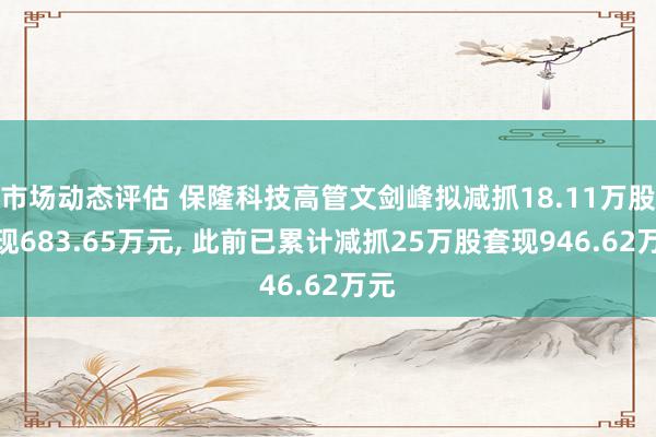 市场动态评估 保隆科技高管文剑峰拟减抓18.11万股套现683.65万元, 此前已累计减抓25万股套现946.62万元