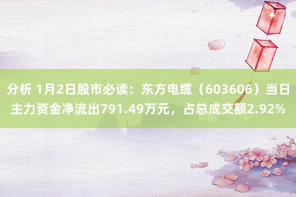 分析 1月2日股市必读：东方电缆（603606）当日主力资金净流出791.49万元，占总成交额2.92%