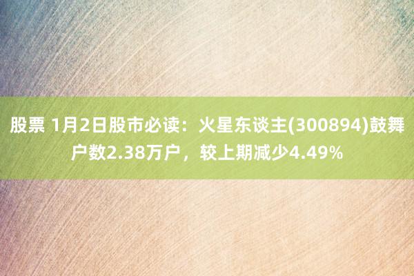 股票 1月2日股市必读：火星东谈主(300894)鼓舞户数2.38万户，较上期减少4.49%