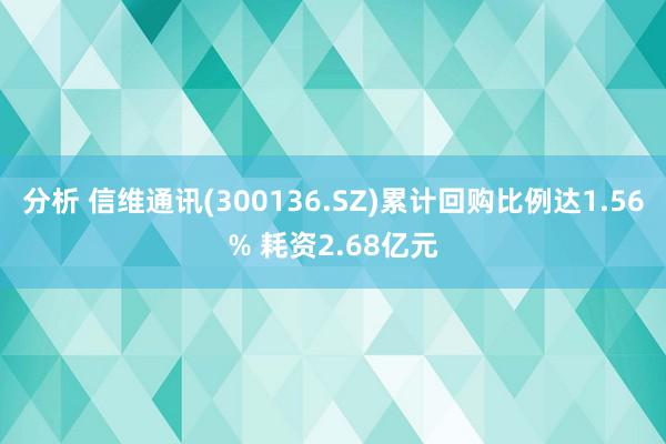 分析 信维通讯(300136.SZ)累计回购比例达1.56% 耗资2.68亿元