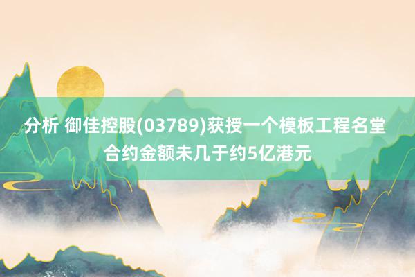 分析 御佳控股(03789)获授一个模板工程名堂 合约金额未几于约5亿港元