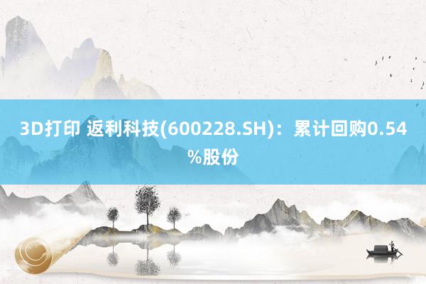 3D打印 返利科技(600228.SH)：累计回购0.54%股份