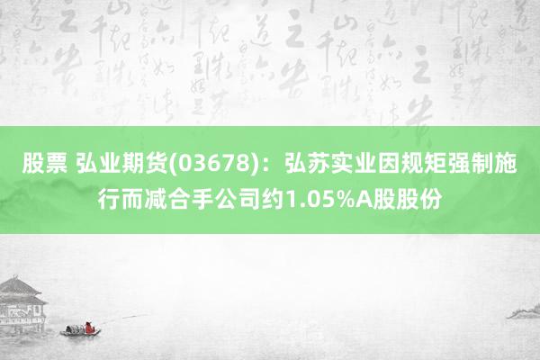 股票 弘业期货(03678)：弘苏实业因规矩强制施行而减合手公司约1.05%A股股份