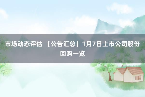 市场动态评估 【公告汇总】1月7日上市公司股份回购一览