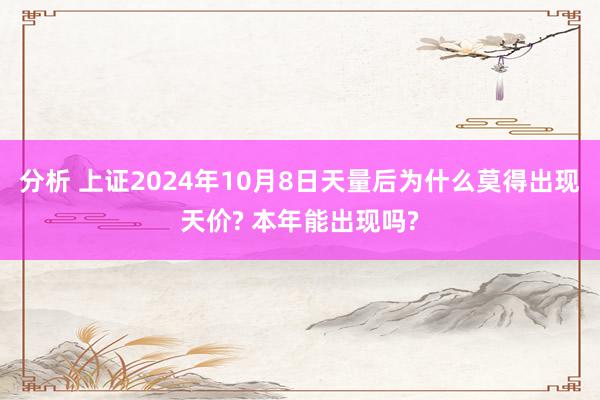 分析 上证2024年10月8日天量后为什么莫得出现天价? 本年能出现吗?