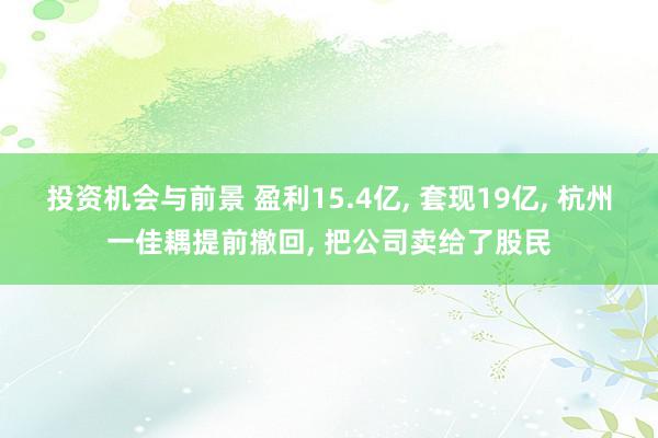 投资机会与前景 盈利15.4亿, 套现19亿, 杭州一佳耦提前撤回, 把公司卖给了股民