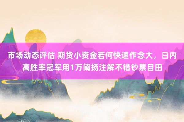 市场动态评估 期货小资金若何快速作念大，日内高胜率冠军用1万阐扬注解不错钞票目田