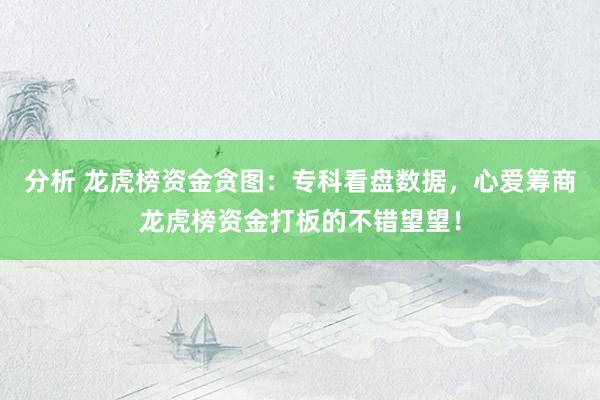 分析 龙虎榜资金贪图：专科看盘数据，心爱筹商龙虎榜资金打板的不错望望！