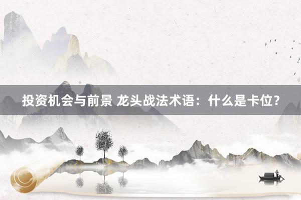 投资机会与前景 龙头战法术语：什么是卡位？