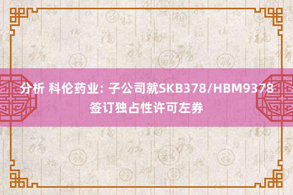 分析 科伦药业: 子公司就SKB378/HBM9378签订独占性许可左券