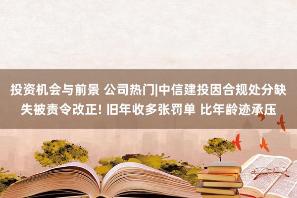 投资机会与前景 公司热门|中信建投因合规处分缺失被责令改正! 旧年收多张罚单 比年龄迹承压