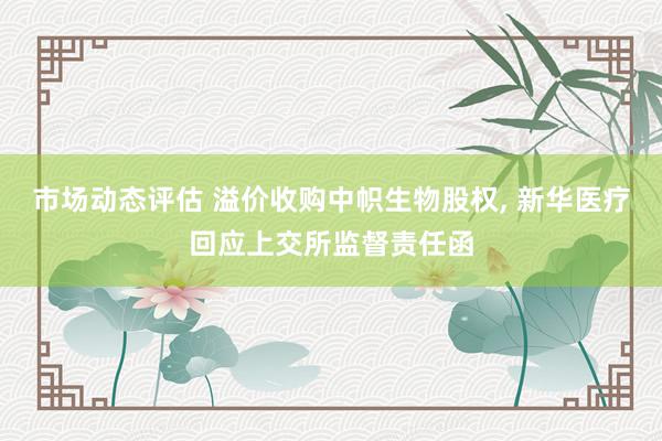 市场动态评估 溢价收购中帜生物股权, 新华医疗回应上交所监督责任函