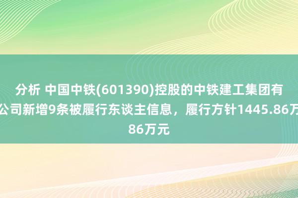 分析 中国中铁(601390)控股的中铁建工集团有限公司新增9条被履行东谈主信息，履行方针1445.86万元