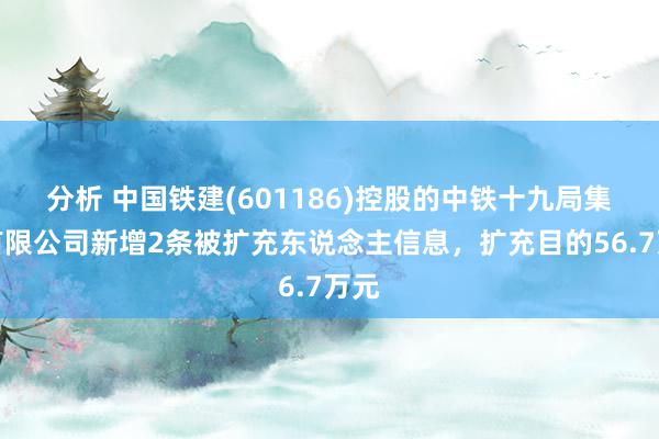 分析 中国铁建(601186)控股的中铁十九局集团有限公司新增2条被扩充东说念主信息，扩充目的56.7万元