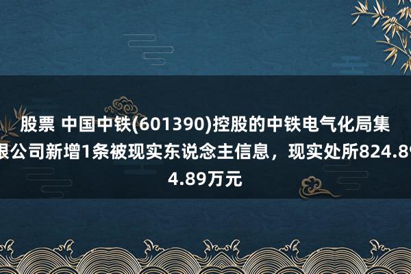 股票 中国中铁(601390)控股的中铁电气化局集团有限公司新增1条被现实东说念主信息，现实处所824.89万元