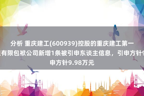 分析 重庆建工(600939)控股的重庆建工第一市政工程有限包袱公司新增1条被引申东谈主信息，引申方针9.98万元