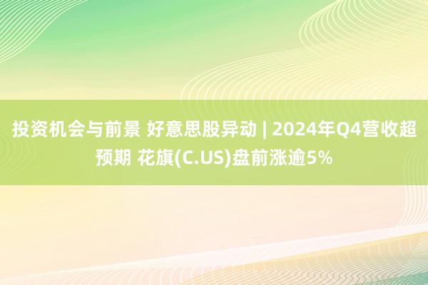 投资机会与前景 好意思股异动 | 2024年Q4营收超预期 花旗(C.US)盘前涨逾5%