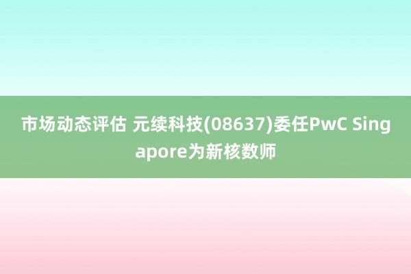 市场动态评估 元续科技(08637)委任PwC Singapore为新核数师