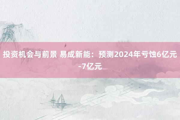 投资机会与前景 易成新能：预测2024年亏蚀6亿元-7亿元