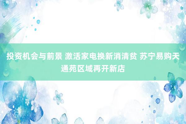 投资机会与前景 激活家电换新消清贫 苏宁易购天通苑区域再开新店