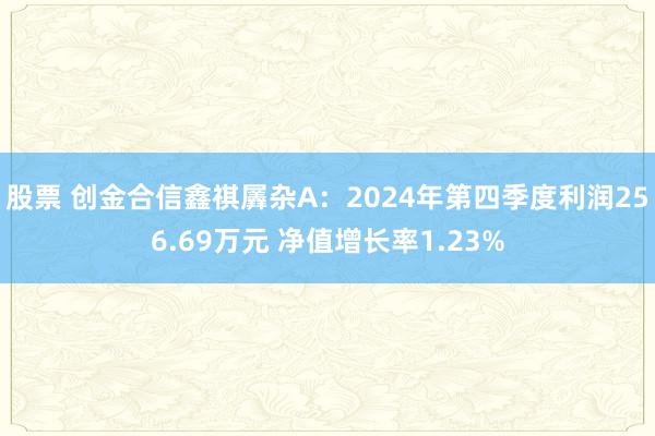 股票 创金合信鑫祺羼杂A：2024年第四季度利润256.69万元 净值增长率1.23%