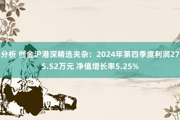 分析 创金沪港深精选夹杂：2024年第四季度利润275.52万元 净值增长率5.25%