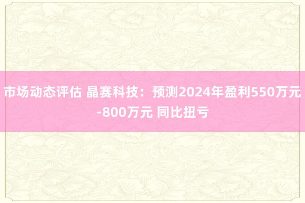 市场动态评估 晶赛科技：预测2024年盈利550万元-800万元 同比扭亏