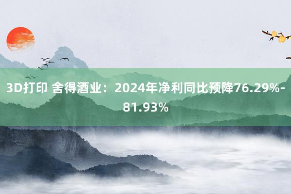 3D打印 舍得酒业：2024年净利同比预降76.29%-81.93%