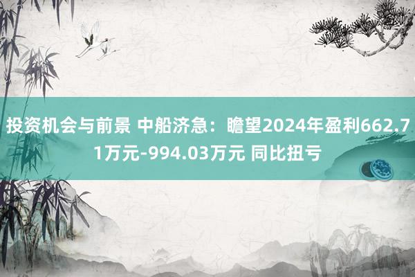 投资机会与前景 中船济急：瞻望2024年盈利662.71万元-994.03万元 同比扭亏