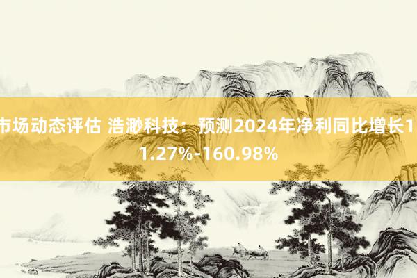 市场动态评估 浩渺科技：预测2024年净利同比增长111.27%-160.98%