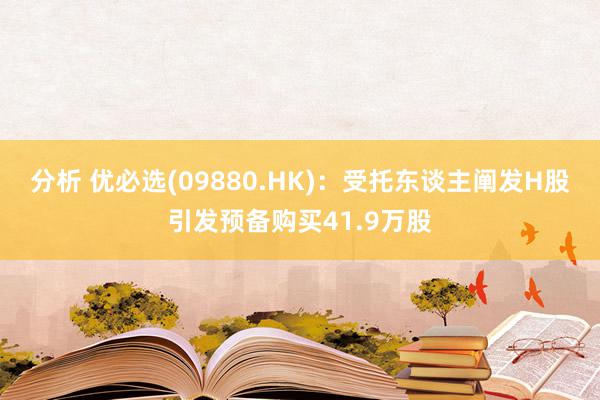 分析 优必选(09880.HK)：受托东谈主阐发H股引发预备购买41.9万股