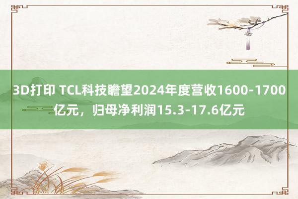 3D打印 TCL科技瞻望2024年度营收1600-1700亿元，归母净利润15.3-17.6亿元