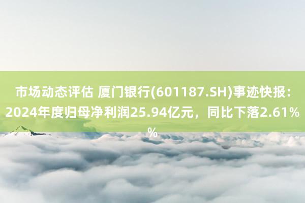 市场动态评估 厦门银行(601187.SH)事迹快报：2024年度归母净利润25.94亿元，同比下落2.61%