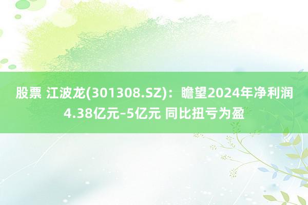 股票 江波龙(301308.SZ)：瞻望2024年净利润4.38亿元–5亿元 同比扭亏为盈