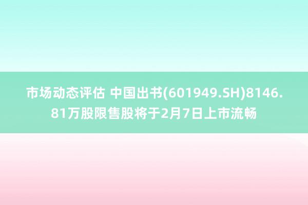 市场动态评估 中国出书(601949.SH)8146.81万股限售股将于2月7日上市流畅