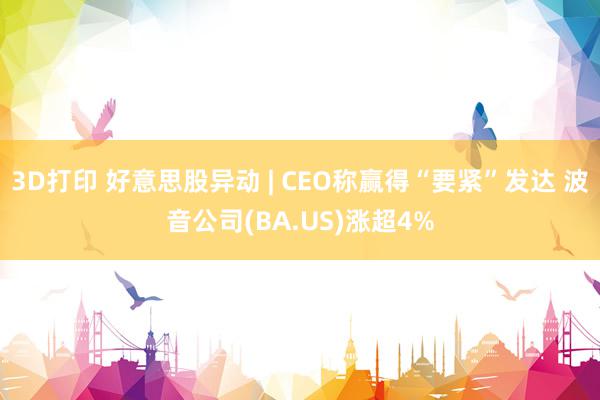 3D打印 好意思股异动 | CEO称赢得“要紧”发达 波音公司(BA.US)涨超4%