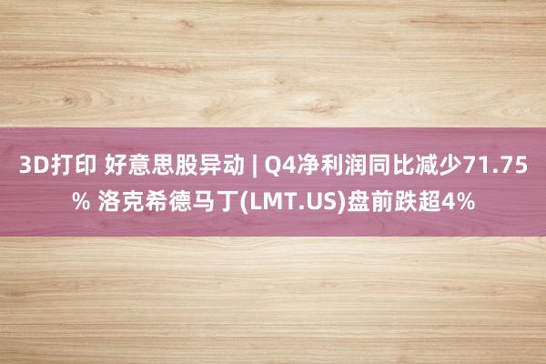 3D打印 好意思股异动 | Q4净利润同比减少71.75% 洛克希德马丁(LMT.US)盘前跌超4%