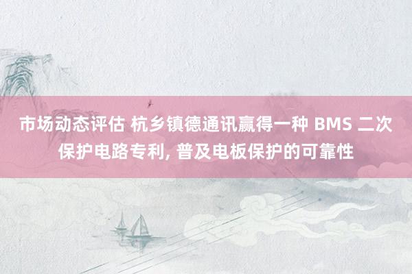 市场动态评估 杭乡镇德通讯赢得一种 BMS 二次保护电路专利, 普及电板保护的可靠性