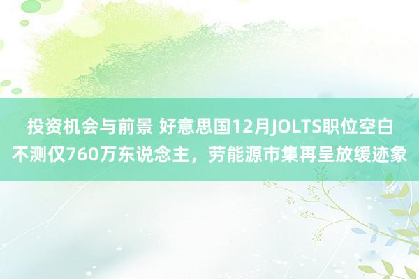 投资机会与前景 好意思国12月JOLTS职位空白不测仅760万东说念主，劳能源市集再呈放缓迹象