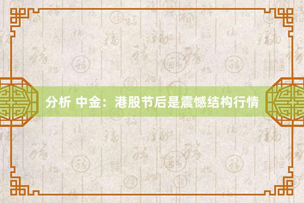 分析 中金：港股节后是震憾结构行情